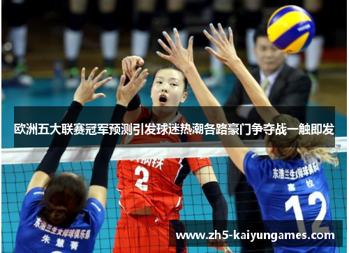 欧洲五大联赛冠军预测引发球迷热潮各路豪门争夺战一触即发 欧洲五大联赛冠军预测引发球迷热潮各路豪门争夺战一触即发