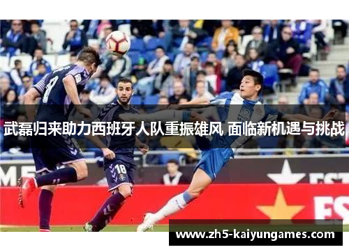 武磊归来助力西班牙人队重振雄风 面临新机遇与挑战 武磊归来助力西班牙人队重振雄风 面临新机遇与挑战