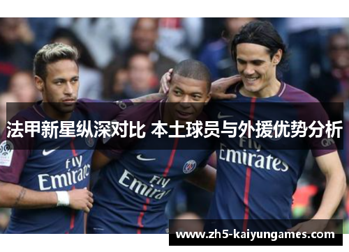 法甲新星纵深对比 本土球员与外援优势分析 法甲新星纵深对比 本土球员与外援优势分析
