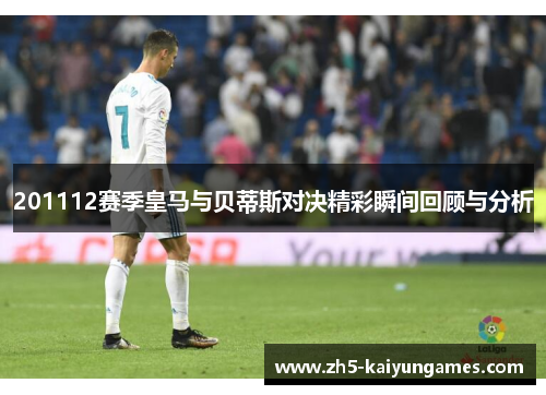 201112赛季皇马与贝蒂斯对决精彩瞬间回顾与分析 201112赛季皇马与贝蒂斯对决精彩瞬间回顾与分析