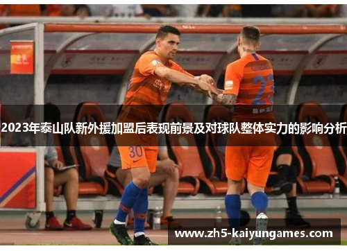 2023年泰山队新外援加盟后表现前景及对球队整体实力的影响分析 2023年泰山队新外援加盟后表现前景及对球队整体实力的影响分析
