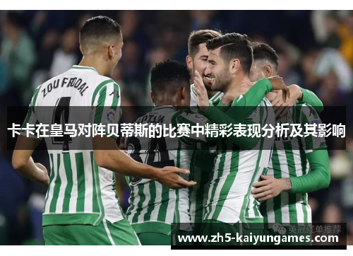 卡卡在皇马对阵贝蒂斯的比赛中精彩表现分析及其影响 卡卡在皇马对阵贝蒂斯的比赛中精彩表现分析及其影响