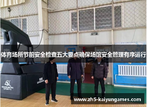 体育场所节前安全检查五大要点确保场馆安全管理有序运行 体育场所节前安全检查五大要点确保场馆安全管理有序运行