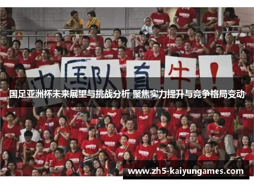 国足亚洲杯未来展望与挑战分析 聚焦实力提升与竞争格局变动