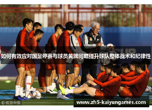 如何有效应对国足停赛与球员黄牌问题提升球队整体战术和纪律性 如何有效应对国足停赛与球员黄牌问题提升球队整体战术和纪律性