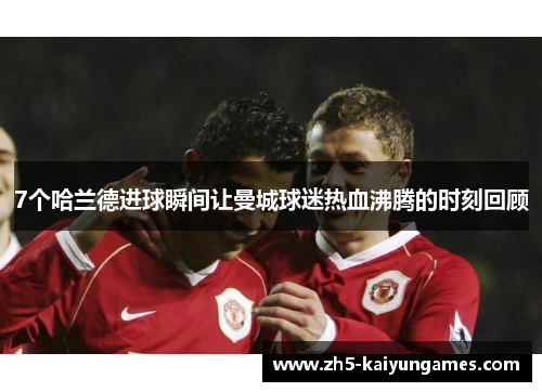 7个哈兰德进球瞬间让曼城球迷热血沸腾的时刻回顾 7个哈兰德进球瞬间让曼城球迷热血沸腾的时刻回顾