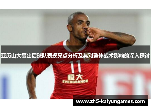 亚历山大复出后球队表现亮点分析及其对整体战术影响的深入探讨 亚历山大复出后球队表现亮点分析及其对整体战术影响的深入探讨