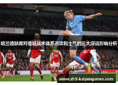 哈兰德缺席对曼城战术体系进攻和士气的三大深远影响分析 哈兰德缺席对曼城战术体系进攻和士气的三大深远影响分析