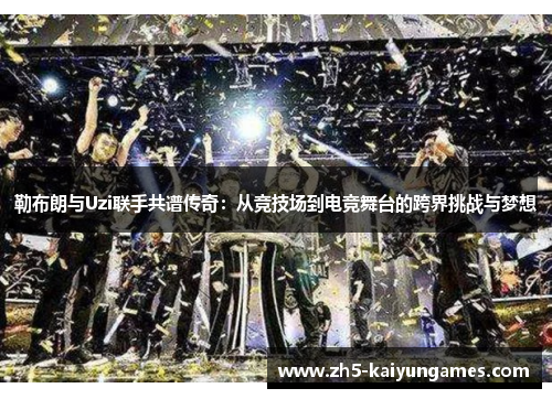 勒布朗与Uzi联手共谱传奇:从竞技场到电竞舞台的跨界挑战与梦想 勒布朗与Uzi联手共谱传奇:从竞技场到电竞舞台的跨界挑战与梦想