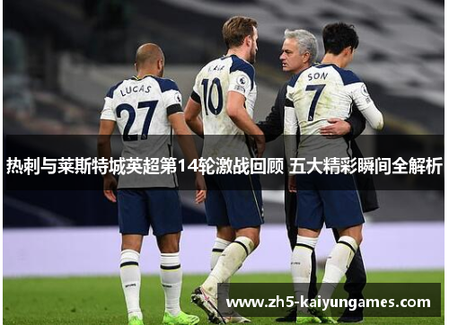 热刺与莱斯特城英超第14轮激战回顾 五大精彩瞬间全解析 热刺与莱斯特城英超第14轮激战回顾 五大精彩瞬间全解析