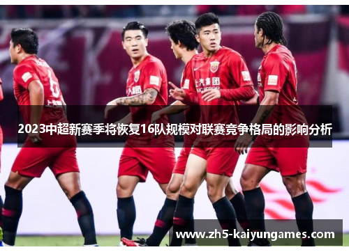 2023中超新赛季将恢复16队规模对联赛竞争格局的影响分析 2023中超新赛季将恢复16队规模对联赛竞争格局的影响分析