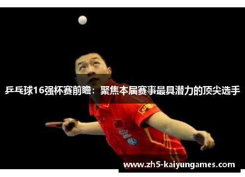 乒乓球16强杯赛前瞻:聚焦本届赛事最具潜力的顶尖选手 乒乓球16强杯赛前瞻:聚焦本届赛事最具潜力的顶尖选手