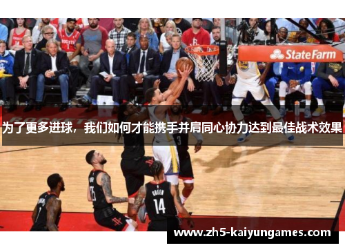 为了更多进球,我们如何才能携手并肩同心协力达到最佳战术效果 为了更多进球,我们如何才能携手并肩同心协力达到最佳战术效果