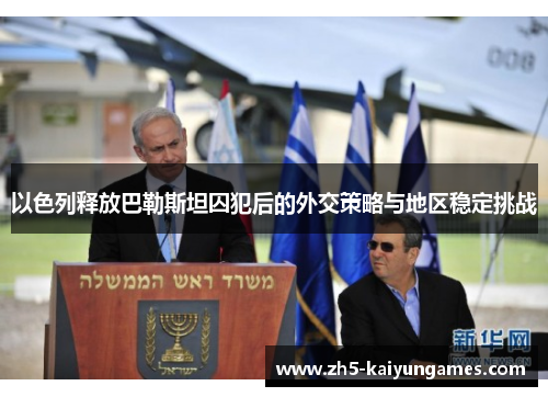 以色列释放巴勒斯坦囚犯后的外交策略与地区稳定挑战 以色列释放巴勒斯坦囚犯后的外交策略与地区稳定挑战