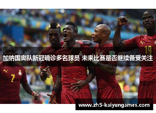 加纳国奥队新冠确诊多名球员 未来比赛是否继续备受关注 加纳国奥队新冠确诊多名球员 未来比赛是否继续备受关注