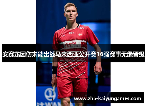 安赛龙因伤未能出战马来西亚公开赛16强赛事无缘晋级 安赛龙因伤未能出战马来西亚公开赛16强赛事无缘晋级