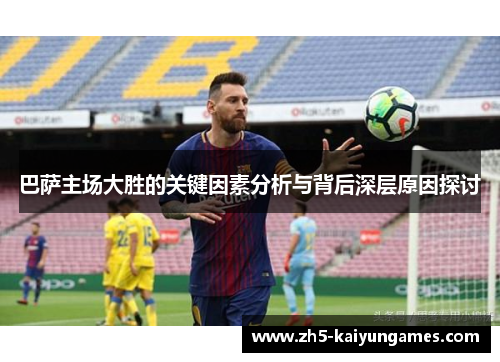 巴萨主场大胜的关键因素分析与背后深层原因探讨 巴萨主场大胜的关键因素分析与背后深层原因探讨
