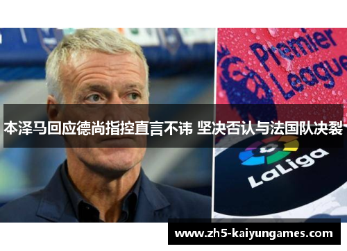 本泽马回应德尚指控直言不讳 坚决否认与法国队决裂 本泽马回应德尚指控直言不讳 坚决否认与法国队决裂