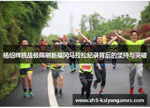 杨绍辉挑战极限刷新福冈马拉松纪录背后的坚持与突破 杨绍辉挑战极限刷新福冈马拉松纪录背后的坚持与突破