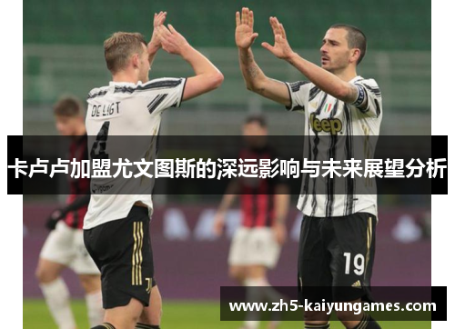 卡卢卢加盟尤文图斯的深远影响与未来展望分析 卡卢卢加盟尤文图斯的深远影响与未来展望分析
