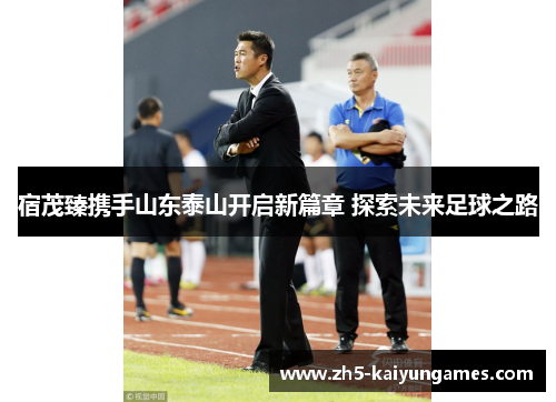 宿茂臻携手山东泰山开启新篇章 探索未来足球之路 宿茂臻携手山东泰山开启新篇章 探索未来足球之路