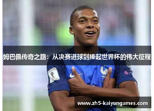 姆巴佩传奇之路:从决赛进球到捧起世界杯的伟大征程 姆巴佩传奇之路:从决赛进球到捧起世界杯的伟大征程