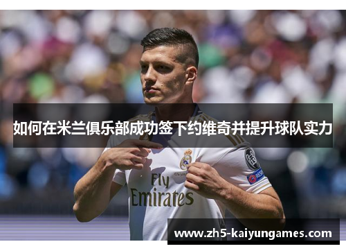 如何在米兰俱乐部成功签下约维奇并提升球队实力 如何在米兰俱乐部成功签下约维奇并提升球队实力