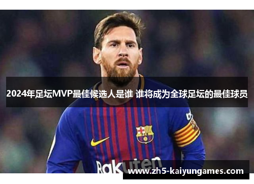 2024年足坛MVP最佳候选人是谁 谁将成为全球足坛的最佳球员 2024年足坛MVP最佳候选人是谁 谁将成为全球足坛的最佳球员