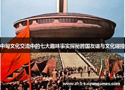 中匈文化交流中的七大趣味事实探秘跨国友谊与文化碰撞