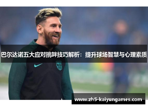 巴尔达诺五大应对挑衅技巧解析:提升球场智慧与心理素质 巴尔达诺五大应对挑衅技巧解析:提升球场智慧与心理素质