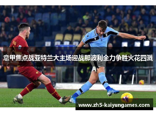 意甲焦点战亚特兰大主场迎战那波利全力争胜火花四溅 意甲焦点战亚特兰大主场迎战那波利全力争胜火花四溅