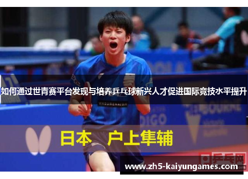 如何通过世青赛平台发现与培养乒乓球新兴人才促进国际竞技水平提升 如何通过世青赛平台发现与培养乒乓球新兴人才促进国际竞技水平提升