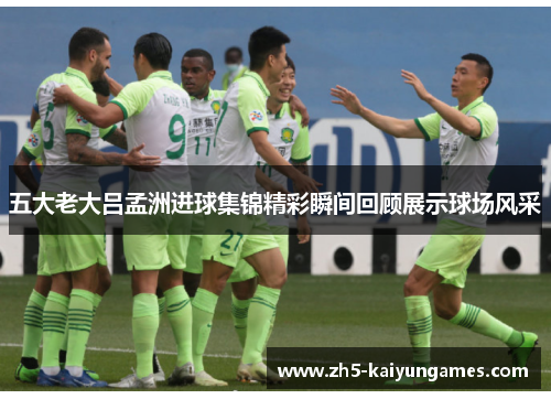 五大老大吕孟洲进球集锦精彩瞬间回顾展示球场风采 五大老大吕孟洲进球集锦精彩瞬间回顾展示球场风采