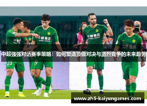 中超强强对话赛季策略:如何塑造顶级对决与激烈竞争的未来趋势 中超强强对话赛季策略:如何塑造顶级对决与激烈竞争的未来趋势