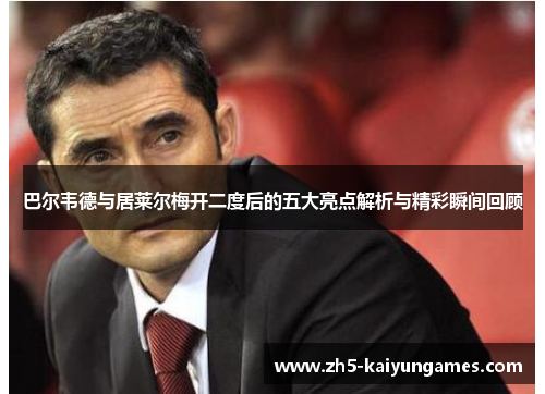 巴尔韦德与居莱尔梅开二度后的五大亮点解析与精彩瞬间回顾 巴尔韦德与居莱尔梅开二度后的五大亮点解析与精彩瞬间回顾