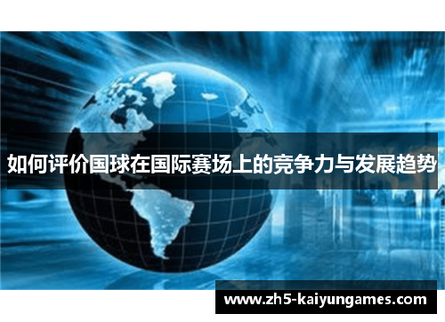 如何评价国球在国际赛场上的竞争力与发展趋势 如何评价国球在国际赛场上的竞争力与发展趋势