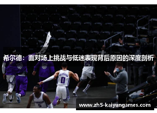 希尔德:面对场上挑战与低迷表现背后原因的深度剖析 希尔德:面对场上挑战与低迷表现背后原因的深度剖析