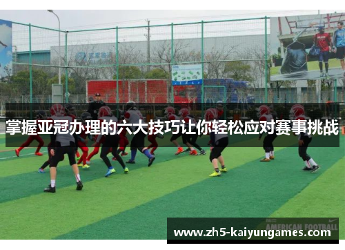 掌握亚冠办理的六大技巧让你轻松应对赛事挑战 掌握亚冠办理的六大技巧让你轻松应对赛事挑战