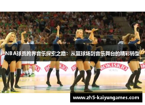 NBA球员跨界音乐探索之路:从篮球场到音乐舞台的精彩转型 NBA球员跨界音乐探索之路:从篮球场到音乐舞台的精彩转型