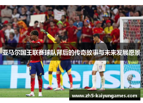 亚马尔国王联赛球队背后的传奇故事与未来发展愿景 亚马尔国王联赛球队背后的传奇故事与未来发展愿景