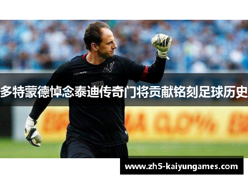 多特蒙德悼念泰迪传奇门将贡献铭刻足球历史 多特蒙德悼念泰迪传奇门将贡献铭刻足球历史