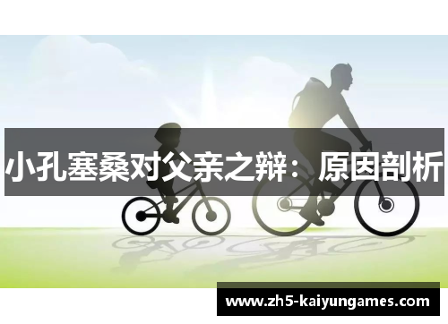 小孔塞桑对父亲之辩:原因剖析 小孔塞桑对父亲之辩:原因剖析