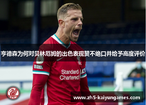 亨德森为何对贝林厄姆的出色表现赞不绝口并给予高度评价 亨德森为何对贝林厄姆的出色表现赞不绝口并给予高度评价