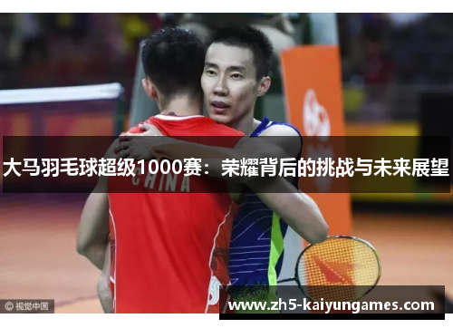 大马羽毛球超级1000赛:荣耀背后的挑战与未来展望 大马羽毛球超级1000赛:荣耀背后的挑战与未来展望