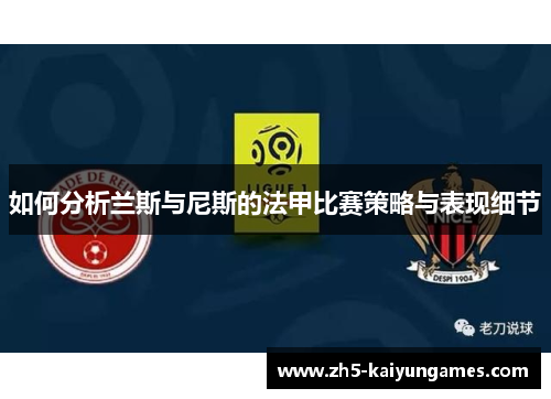 如何分析兰斯与尼斯的法甲比赛策略与表现细节 如何分析兰斯与尼斯的法甲比赛策略与表现细节