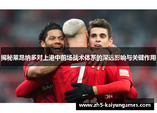 揭秘莱昂纳多对上港中前场战术体系的深远影响与关键作用 揭秘莱昂纳多对上港中前场战术体系的深远影响与关键作用
