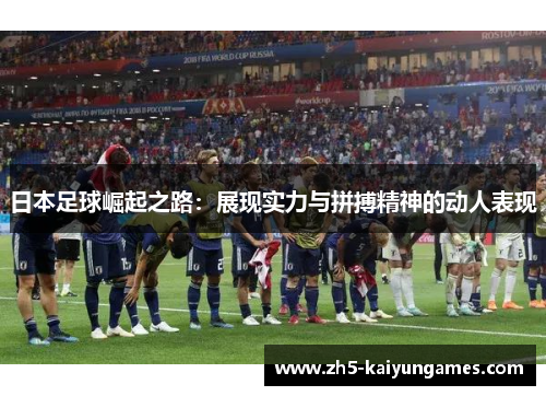日本足球崛起之路:展现实力与拼搏精神的动人表现 日本足球崛起之路:展现实力与拼搏精神的动人表现