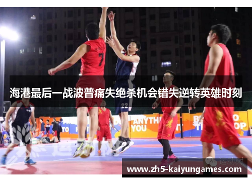 海港最后一战波普痛失绝杀机会错失逆转英雄时刻 海港最后一战波普痛失绝杀机会错失逆转英雄时刻