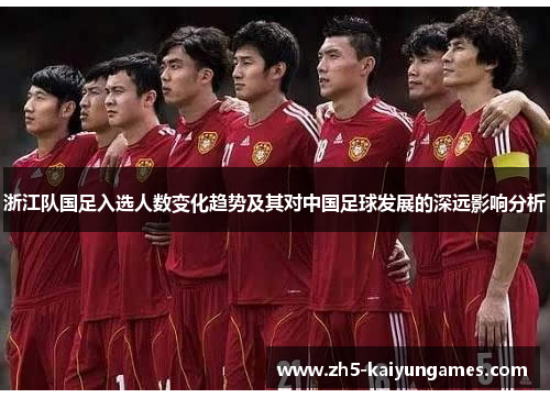 浙江队国足入选人数变化趋势及其对中国足球发展的深远影响分析 浙江队国足入选人数变化趋势及其对中国足球发展的深远影响分析