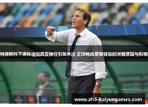 特德斯科下课鲁迪加西亚接任引发关注 足球教练更替背后的深层原因与影响 特德斯科下课鲁迪加西亚接任引发关注 足球教练更替背后的深层原因与影响